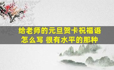 给老师的元旦贺卡祝福语怎么写 很有水平的那种